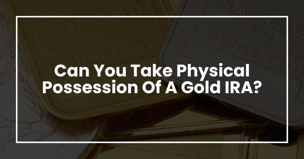 Can You Take Physical Possession Of A Gold IRA?