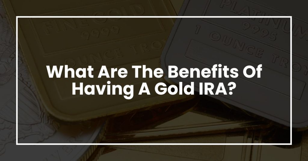 What Are The Benefits Of Having A Gold IRA?